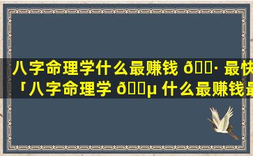 八字命理学什么最赚钱 🕷 最快「八字命理学 🌵 什么最赚钱最快呢」